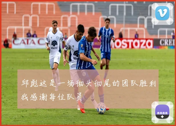 邱彪这是一场彻头彻尾的团队胜利我感谢每位队员