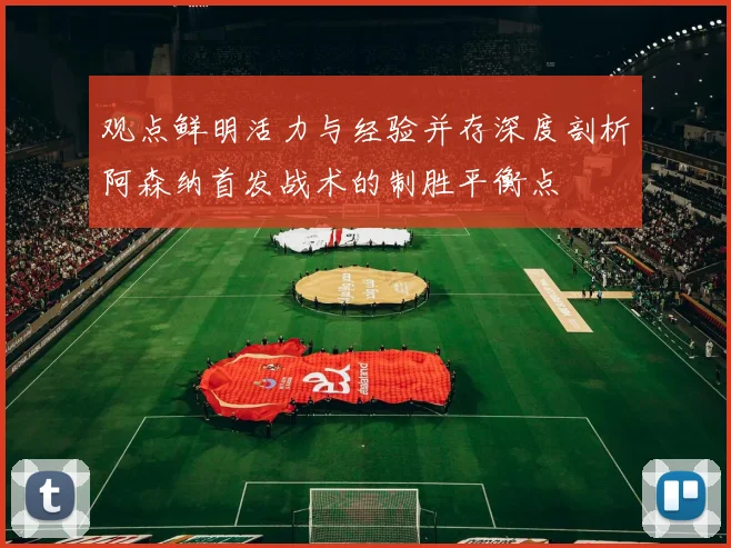 观点鲜明活力与经验并存深度剖析阿森纳首发战术的制胜平衡点