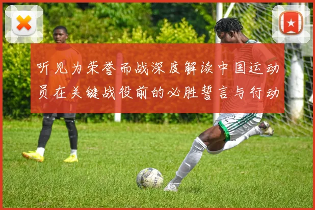 听见为荣誉而战深度解读中国运动员在关键战役前的必胜誓言与行动