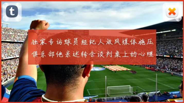 独家专访球员经纪人放风媒体施压俱乐部他亲述转会谈判桌上的心理博弈