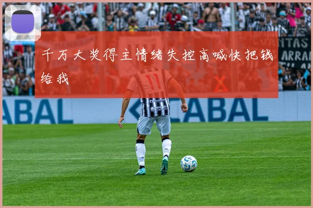 千万大奖得主情绪失控高喊快把钱给我